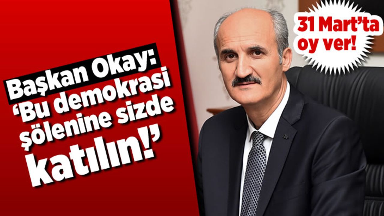 Başkan Okay: 'Bu demokrasi şölenine sizde katılın'
