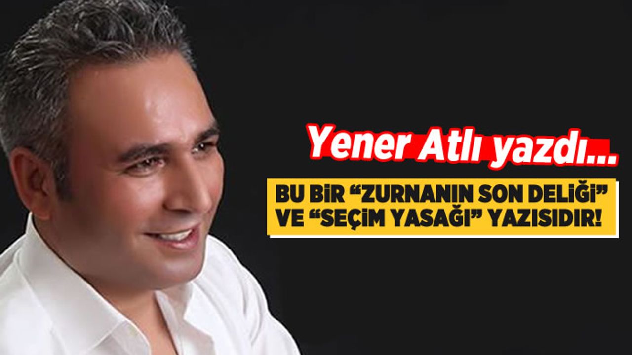 Yener Atlı yazdı: Bu bir 'Zurnanın son deliği' ve 'Seçim yasağı' yazısıdır!