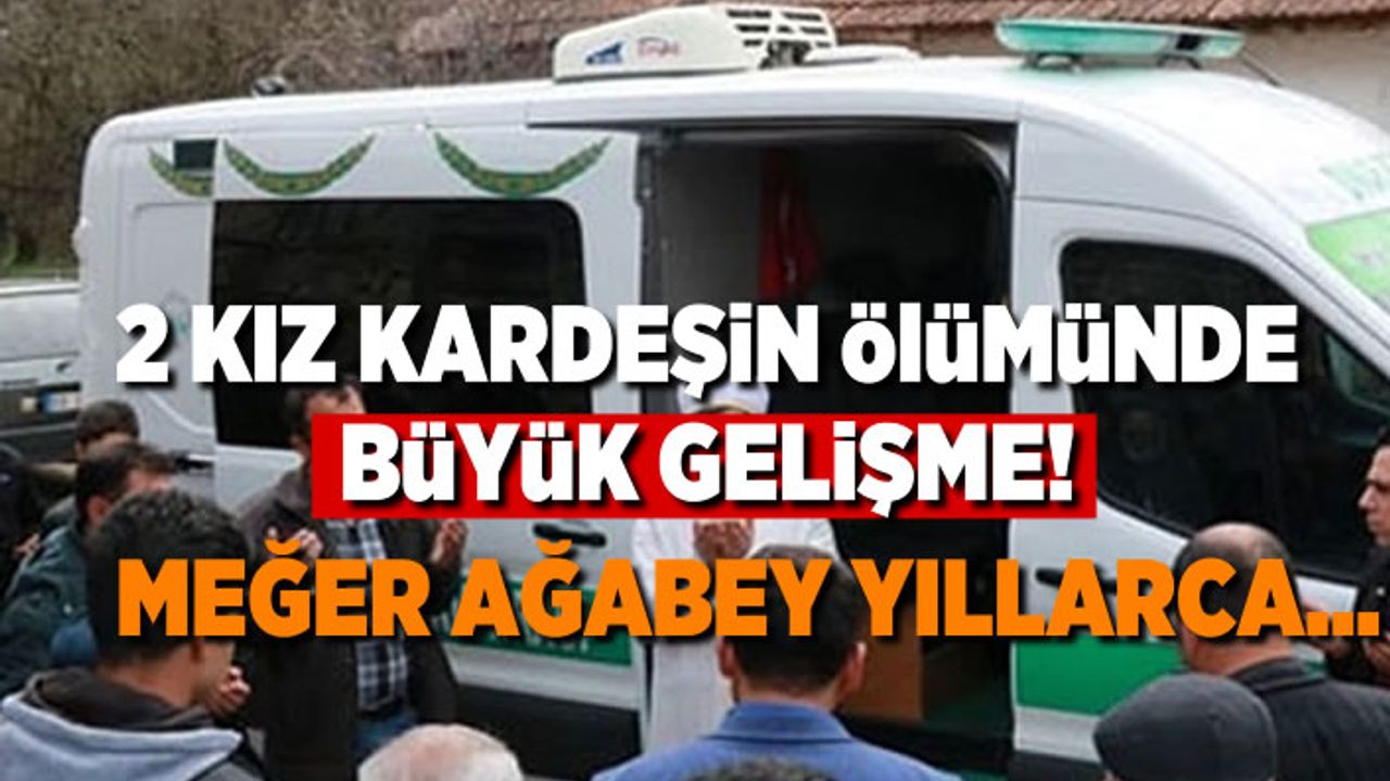 2 Kız kardeşin ölümünde büyük gelişme! Meğer ağabey yıllarca...
