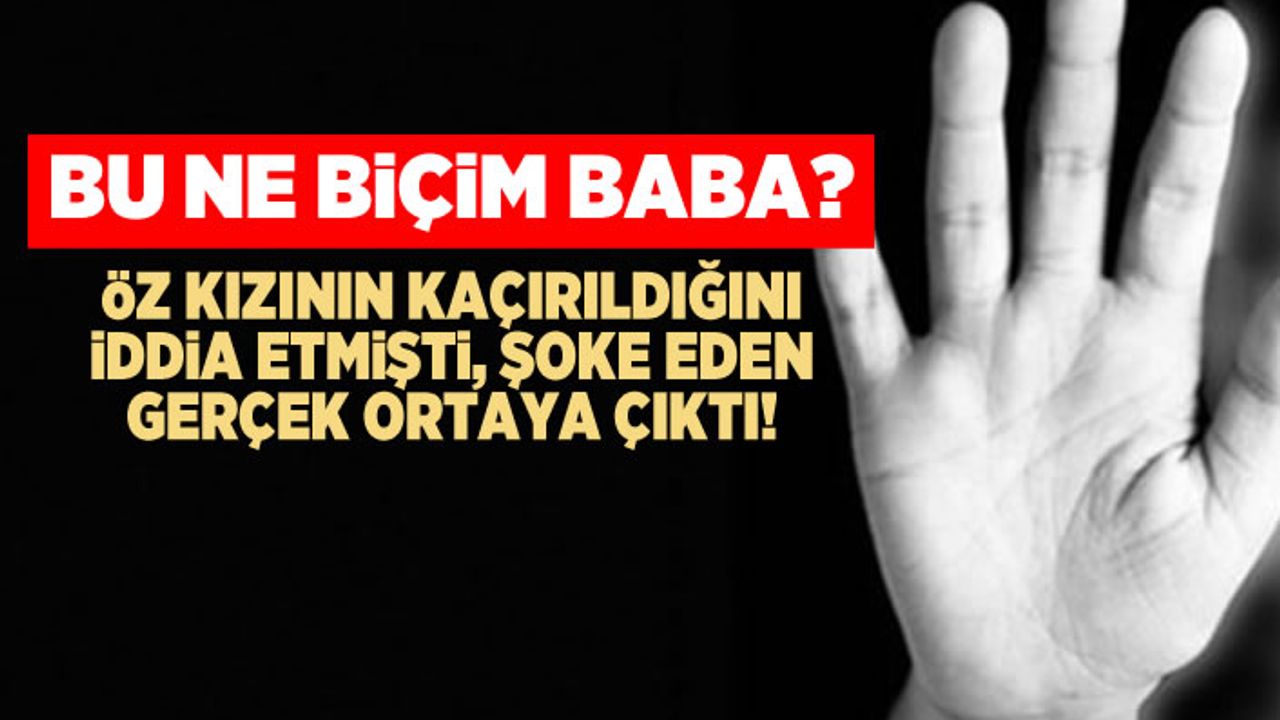 Bu ne biçim baba? Öz kızının kaçırıldığını iddia etti...