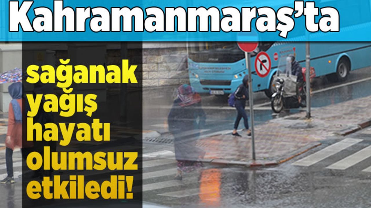Kahramanmaraş'ta sağanak yağış hayatı olumsuz etkiledi!
