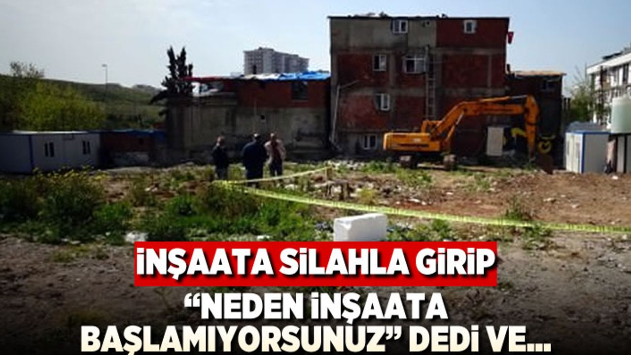 "neden inşaata başlamıyorsunuz" dedi ve... İnşaat silahla girip...