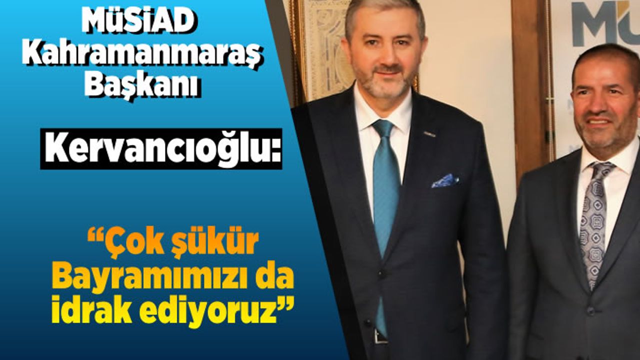 MÜSİAD Kahramanmaraş Başkanı Kervancıoğlu: ''Çok şükür Bayramımızı da idrak ediyoruz''