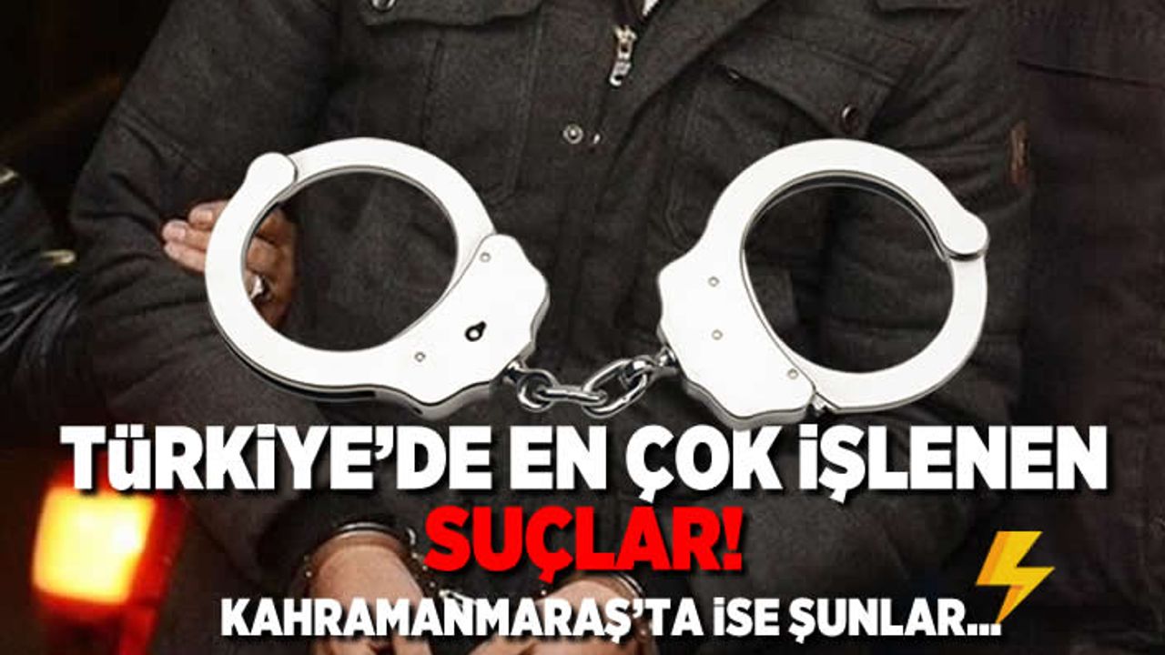 Türkiye'de en çok işlenen suçlar! Kahramanmaraş'ta ise bunlar...