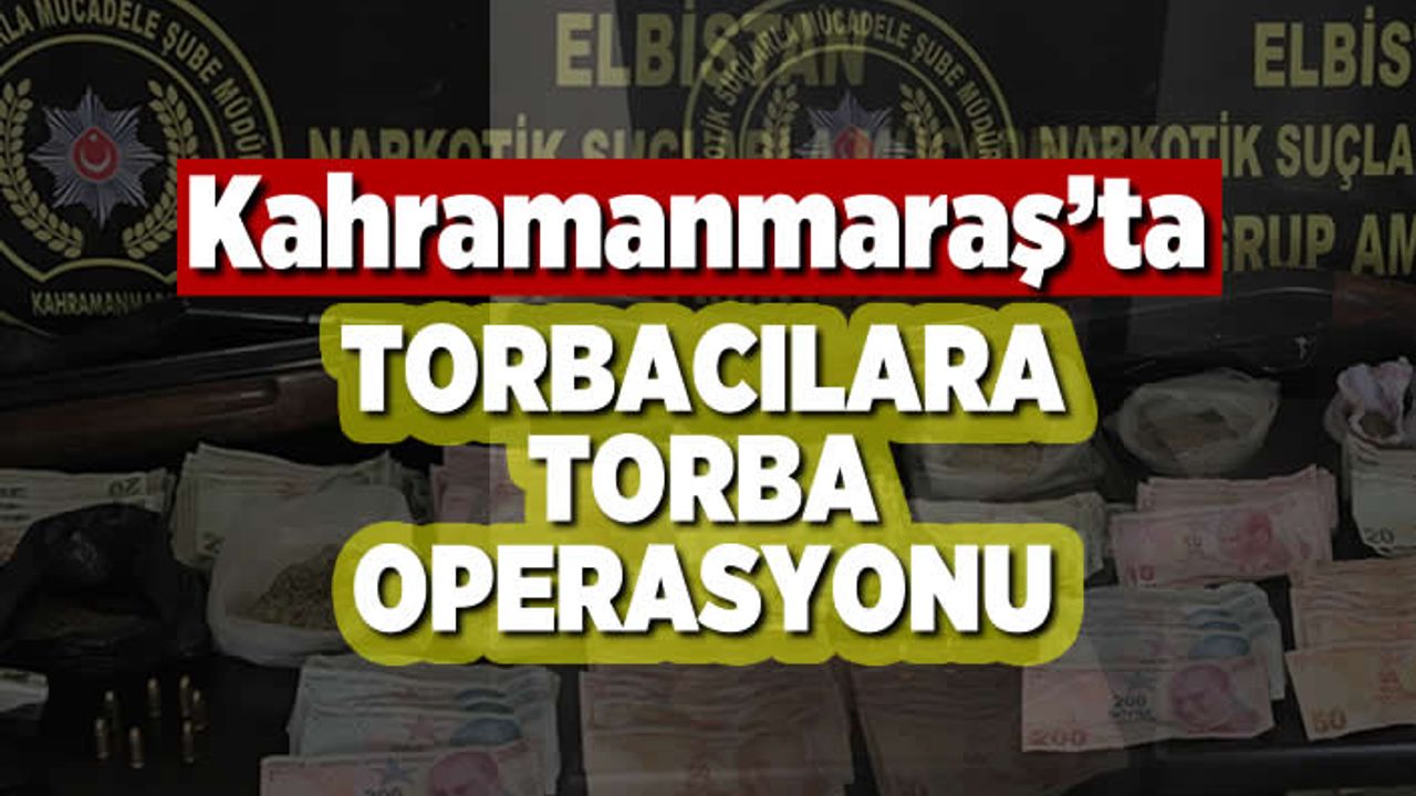 Kahramanmaraş'ta torbacılara torba operasyonu!