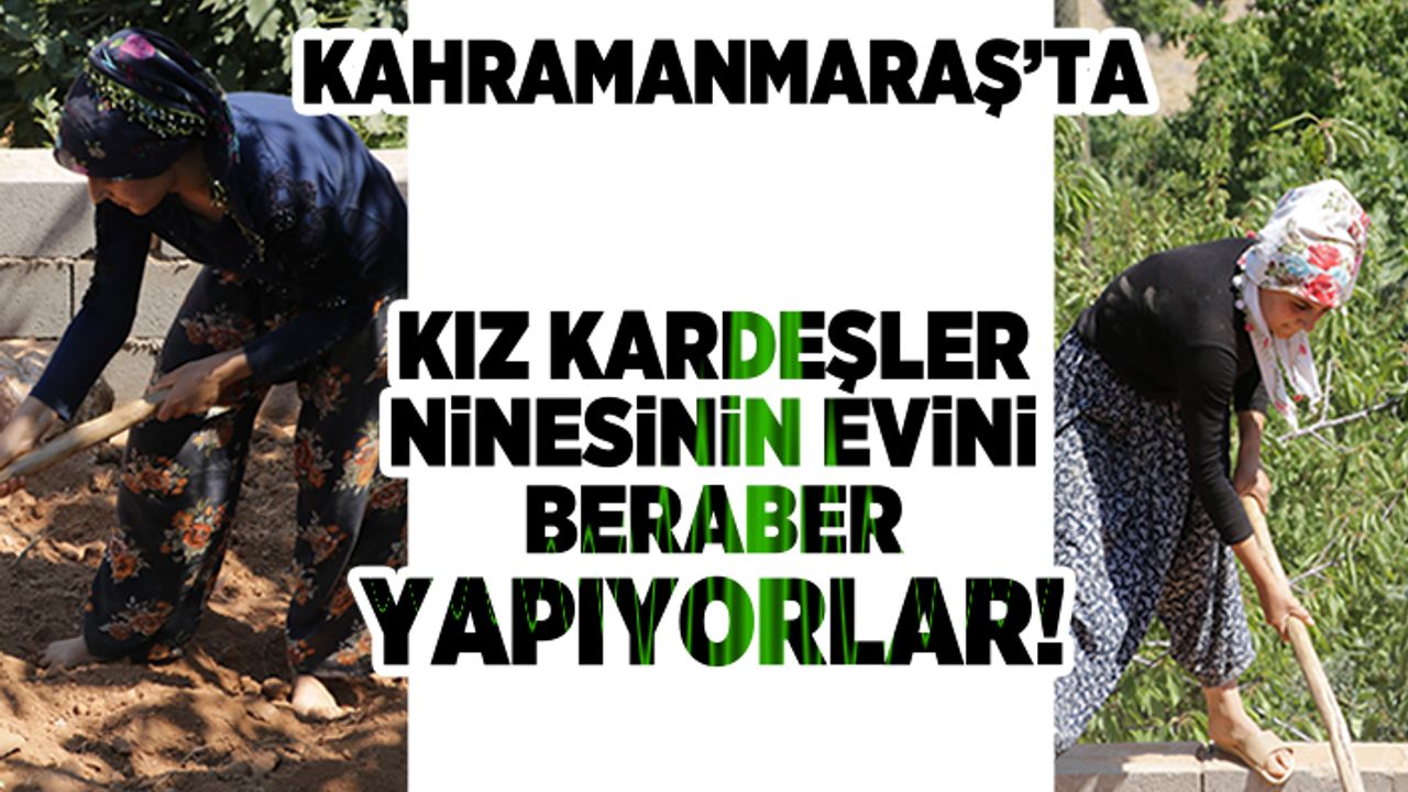 Kahramanmaraş'ta kız kardeşler ninesinin evini beraber yapıyorlar!