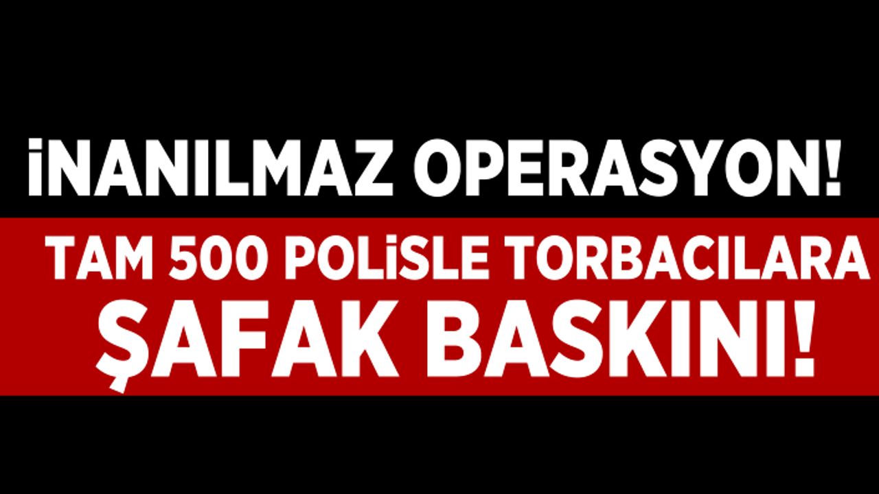 İnanılmaz operasyon! Tam 500 polisle torbacılara şafak baskını...