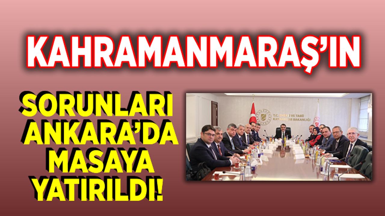 Kahramanmaraş'ın sorunları Ankara'da masaya yatırıldı!