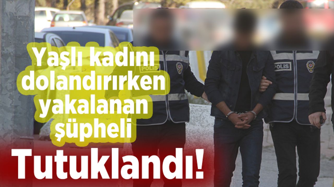 Yaşlı kadını dolandırırken yakalanan şüpheli tutuklandı!