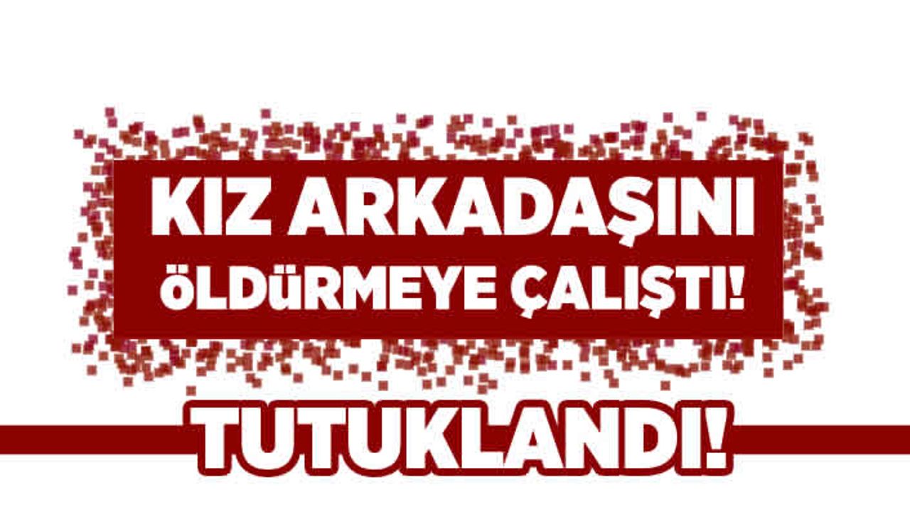 Kız arkadaşını öldürmeye çalıştı! Tutuklandı!
