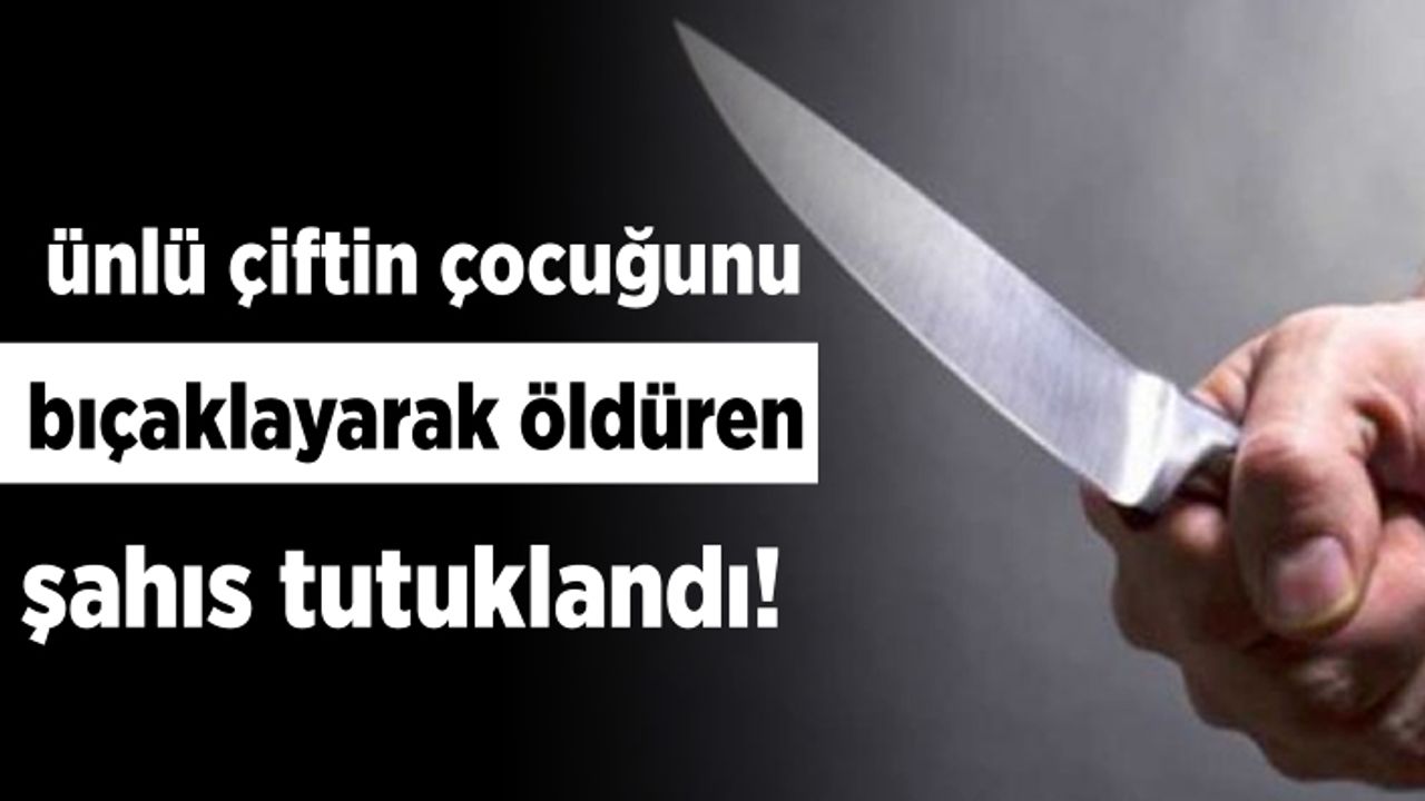 Ünlü çiftin çocuğunu bıçaklayarak öldüren şahıs tutuklandı!