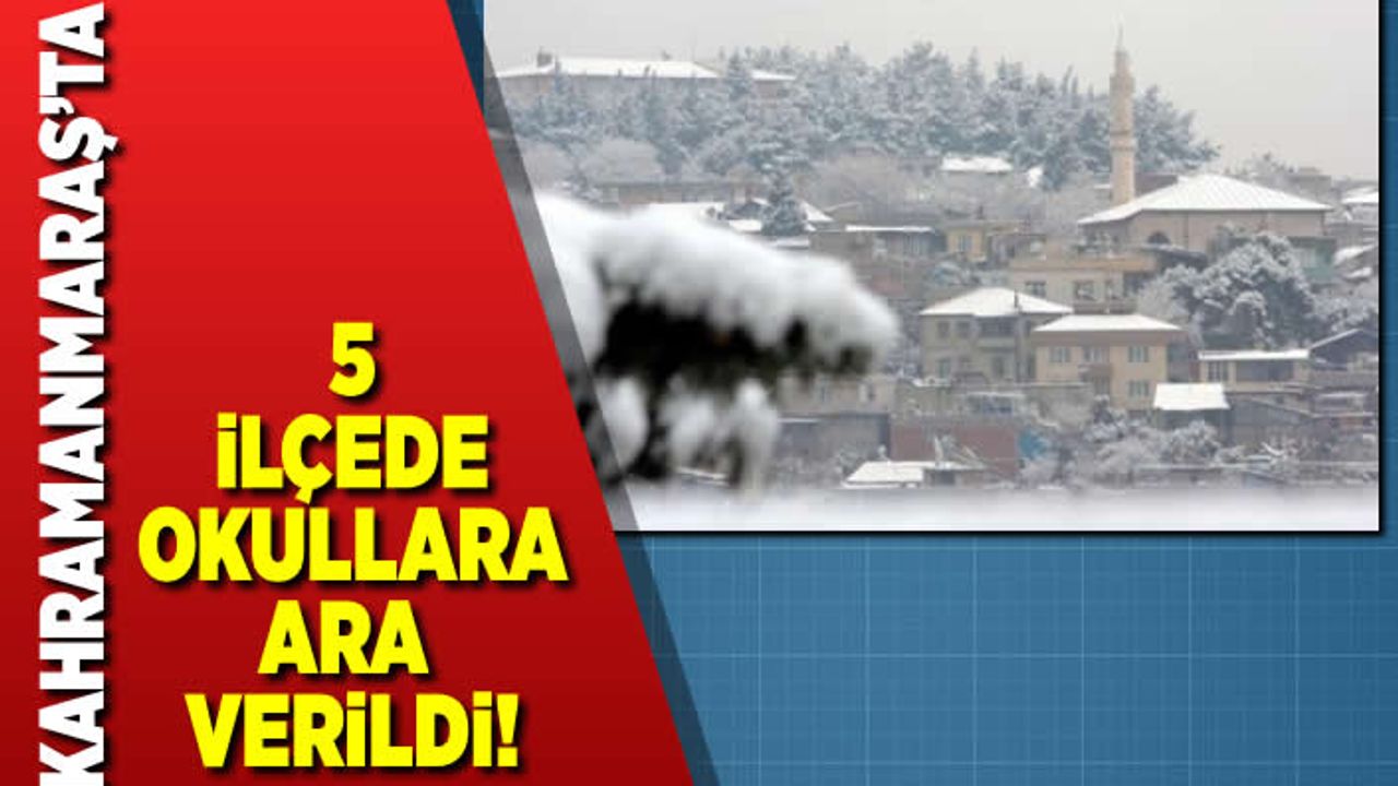 Kahramanmaraş'ta 5 ilçede okullara ara verildi!