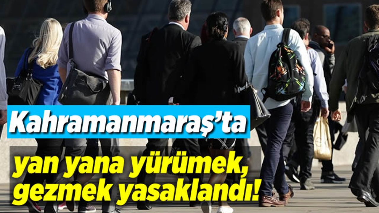Kahramanmaraş'ta yan yana yürümek, gezmek yasaklandı!