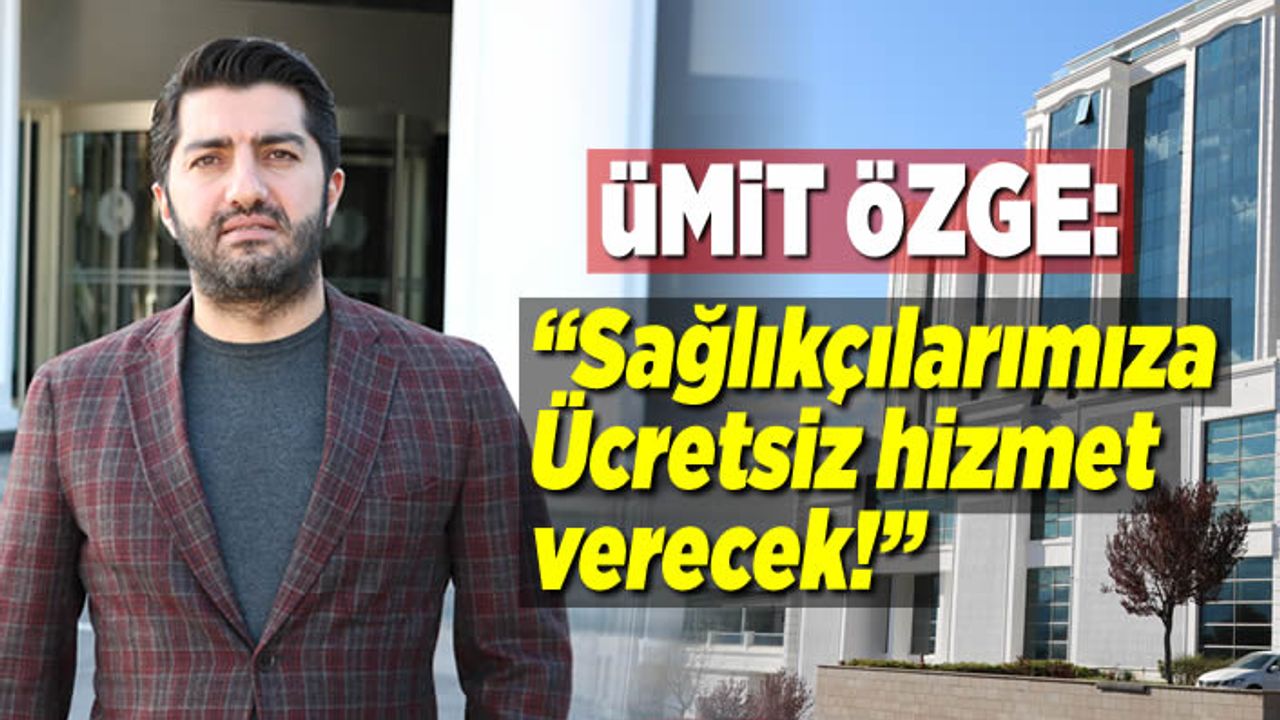 Ümit Özge: ''Sağlıkçılarımıza ücretsiz hizmet verecek!''