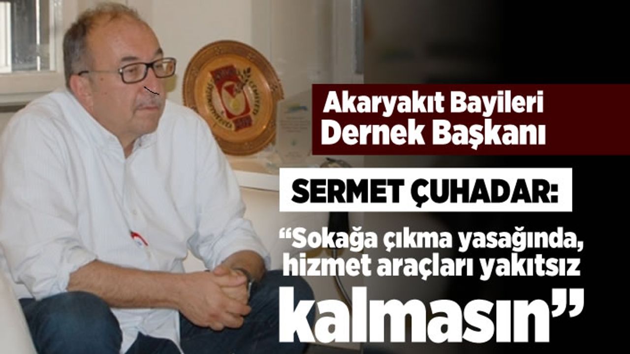 Akaryakıt Bayileri Dernek Başkanı Sermet Çuhadar: “Sokağa çıkma yasağında, hizmet araçları yakıtsız kalmasın"