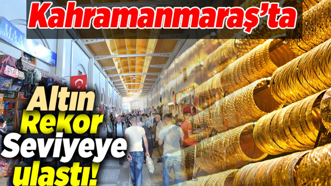 Kahramanmaraş'ta altın rekor seviyeye ulaştı!