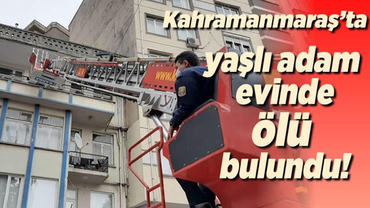 Kahramanmaraş'ta yaşlı adam evinde ölü bulundu!