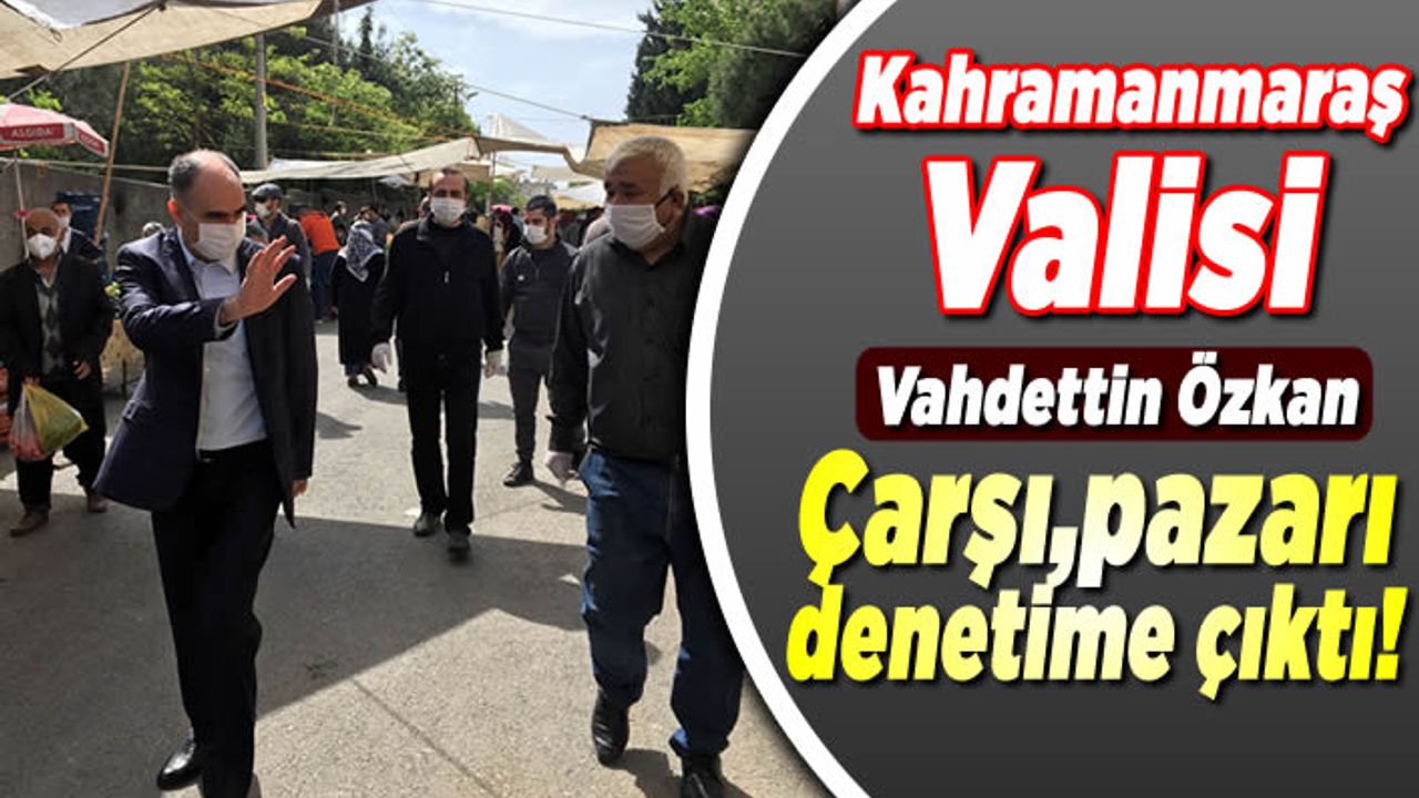 Kahramanmaraş Valisi Vahdettin Özkan Çarşı Pazar'da incelemelerde bulundu!