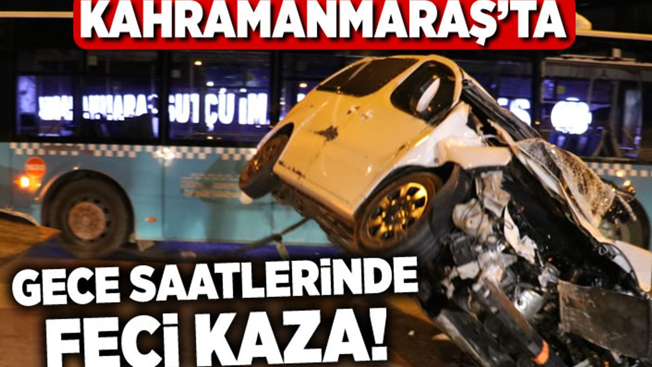 Kahramanmaraş'ta gece saatlerinde feci kaza!