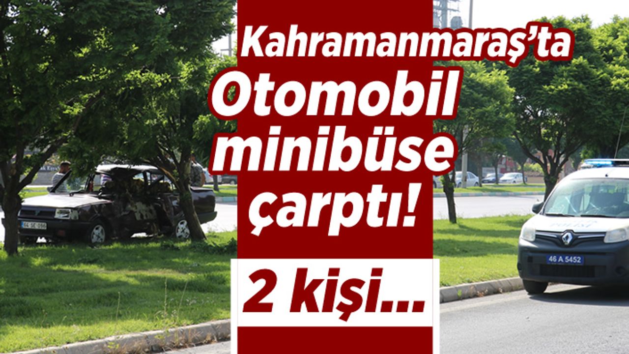 Kahramanmaraş'ta otomobil minibüse çarptı! 2 kişi...