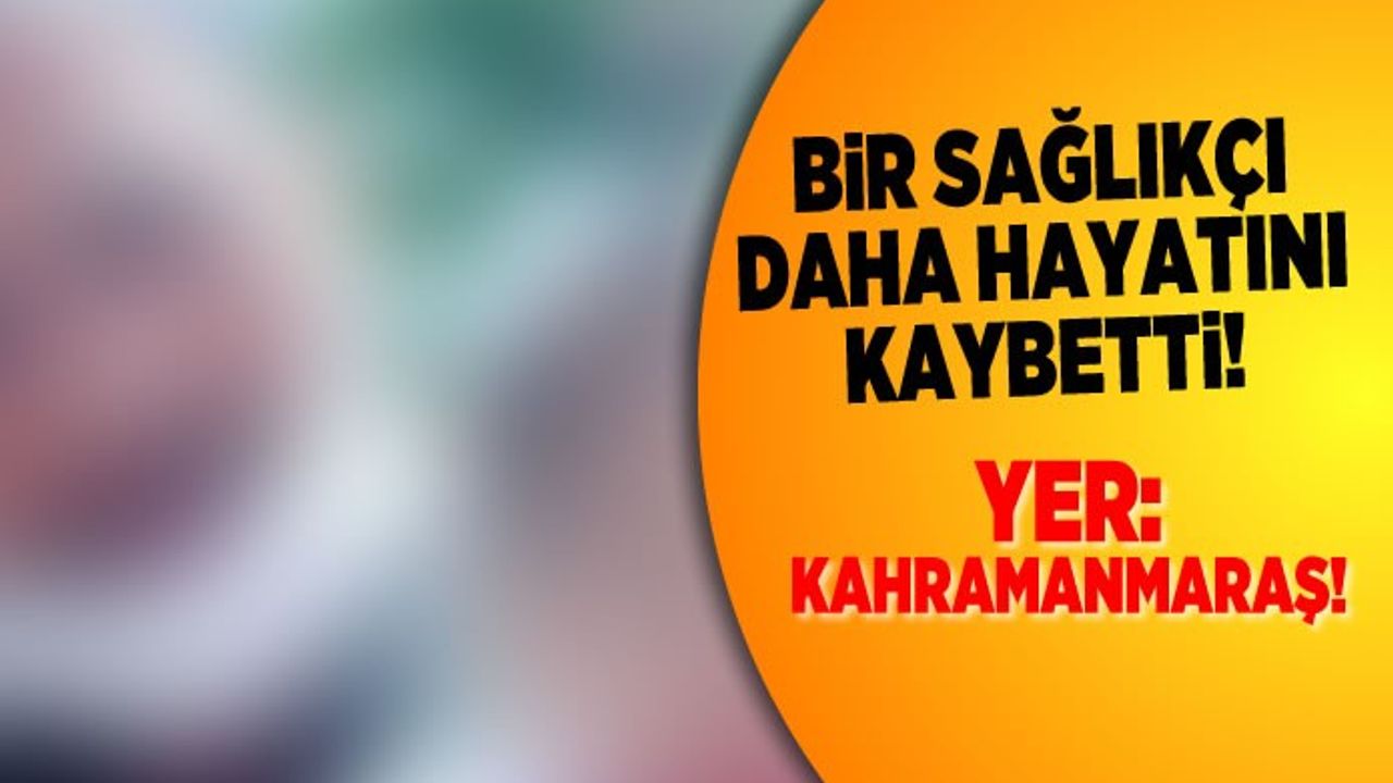 Bir sağlıkçı daha hayatını kaybetti! Yer:Kahramanmaraş