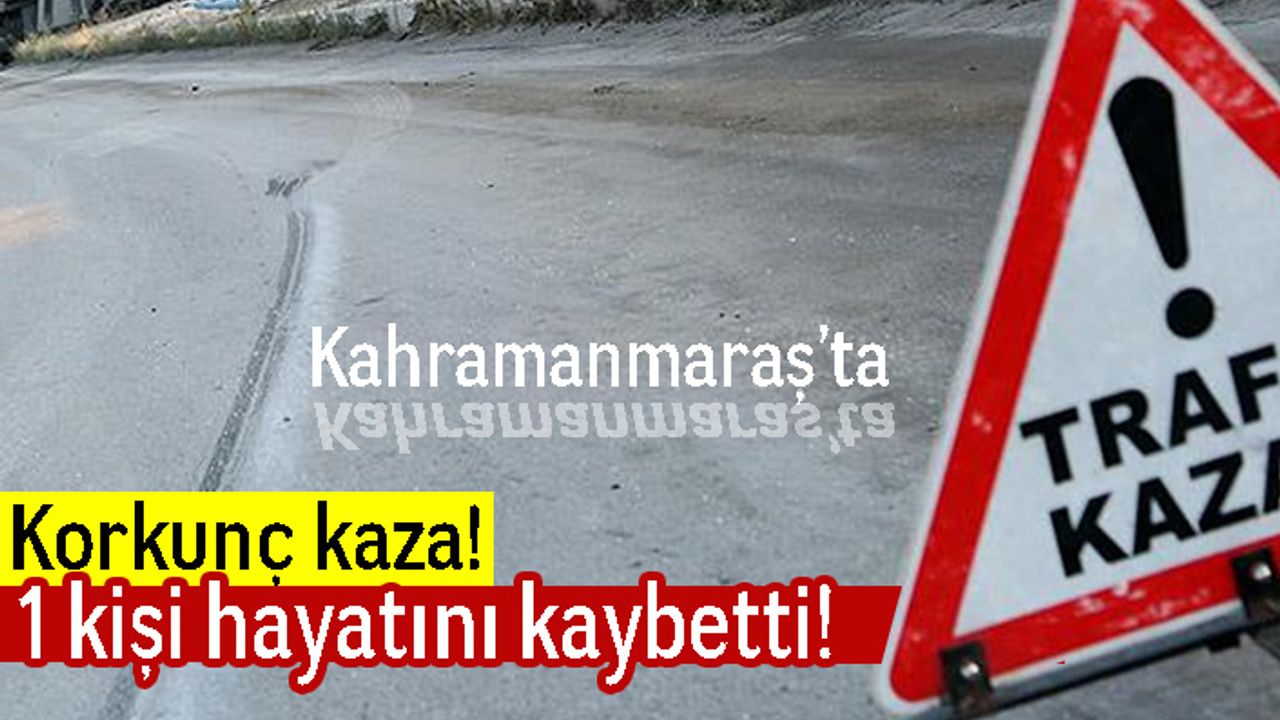 Kahramanmaraş'ta korkunç kaza! 1 kişi hayatını kaybetti!