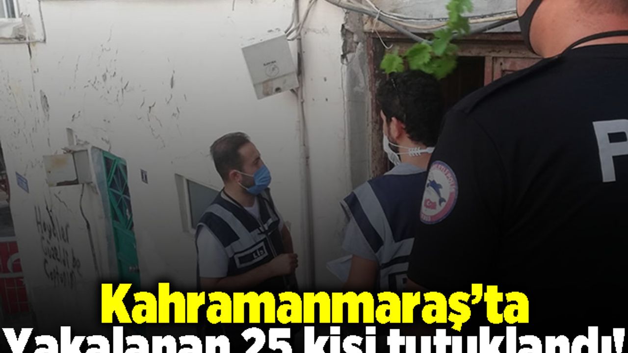Kahramanmaraş'ta yakalanan 25 kişi tutuklandı!