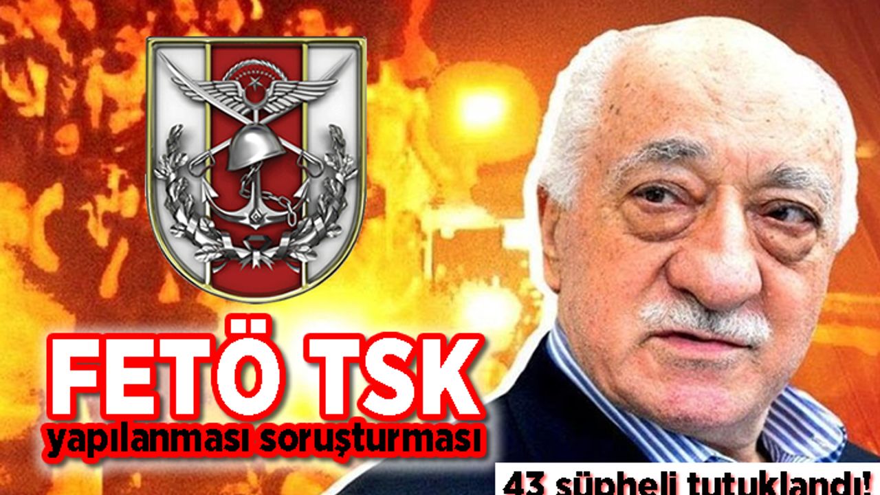 FETÖ TSK yapılanması soruşturması: 43 şüpheli tutuklandı!