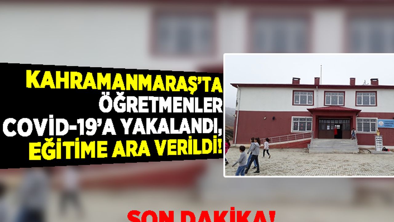 Kahramanmaraş'ta öğretmenler Covid-19’a yakalandı, eğitime ara verildi!