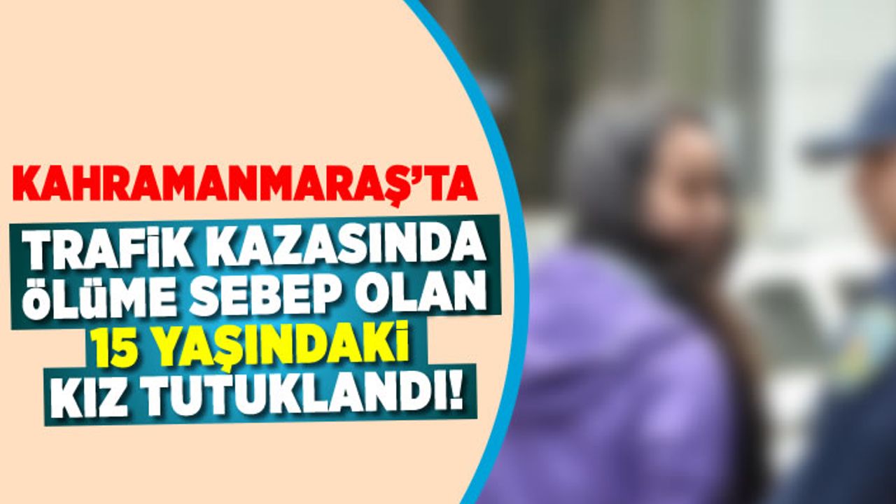 Kahramanmaraş'ta trafik kazasında, ölüme sebep olan sürücü tutuklandı!