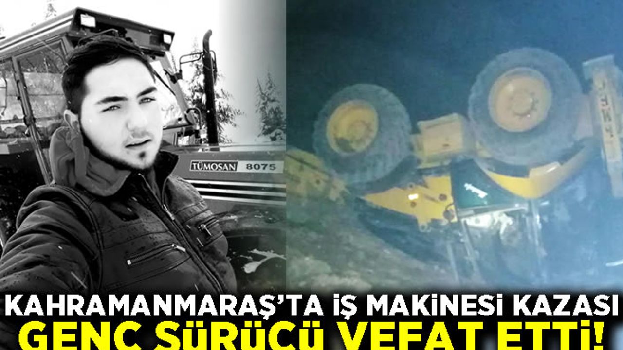 Kahramanmaraş’ta iş makinesi kazası: genç sürücü vefat etti