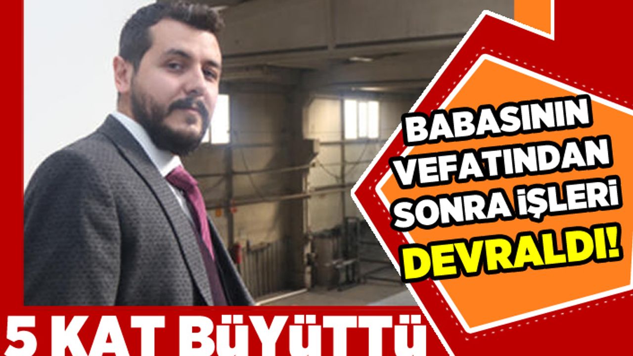 Babasının vefatından sonra işleri devraldı! 5 kat büyüttü