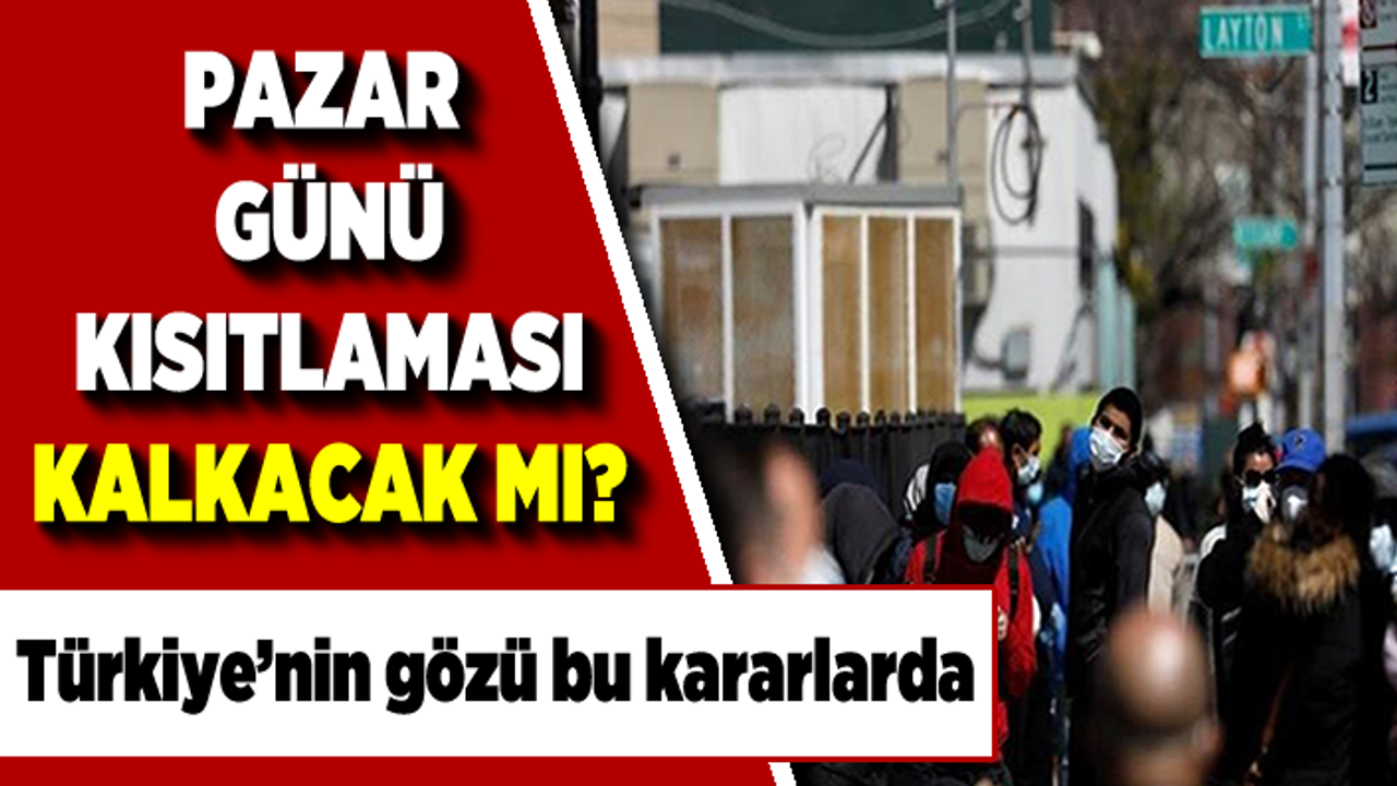 Türkiye Bilim Kurulu ve Kabine toplantısı kararlarını bekliyor! Pazar günü kısıtlaması kalkacak mı?