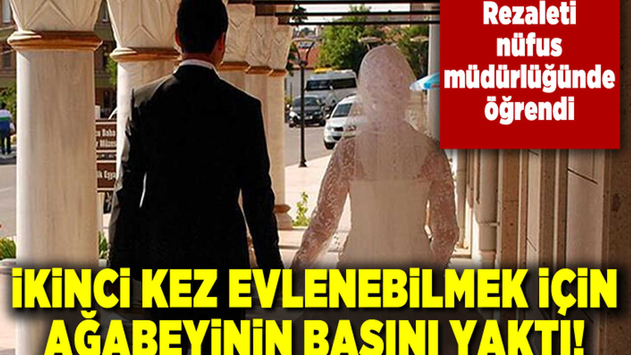 İkinci kez evlenebilmek için ağabeyinin başını yaktı! Rezaleti nüfus müdürlüğünde öğrendi