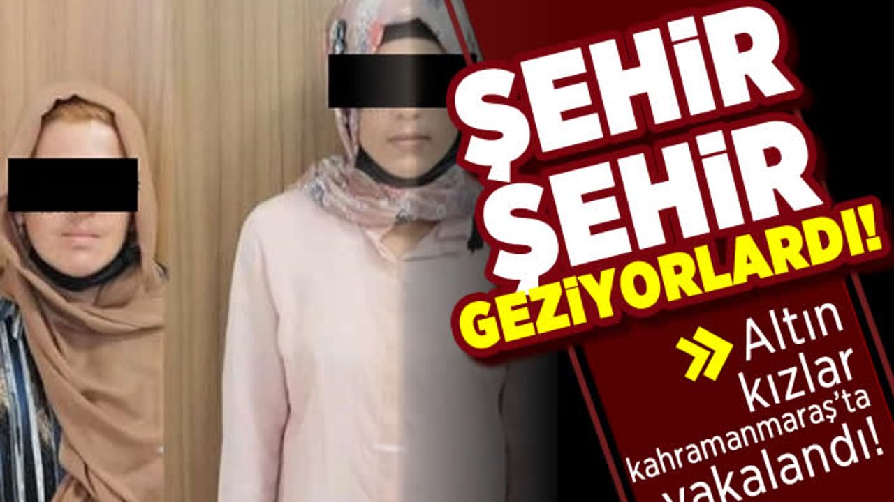 Şehir şehir geziyorlardı! Altın kızlar Kahramanmaraş'ta yakalandı!
