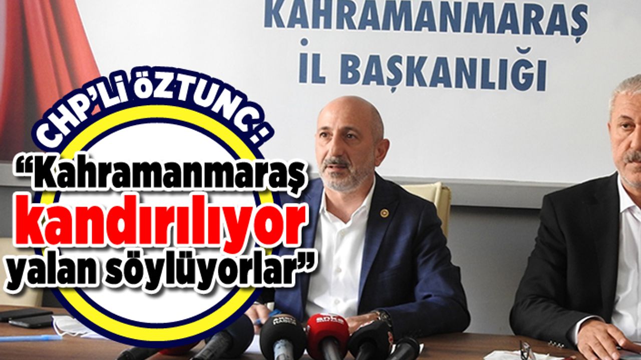 CHP'li Öztunç: "Kahramanmaraş kandırılıyor yalan söylüyorlar"