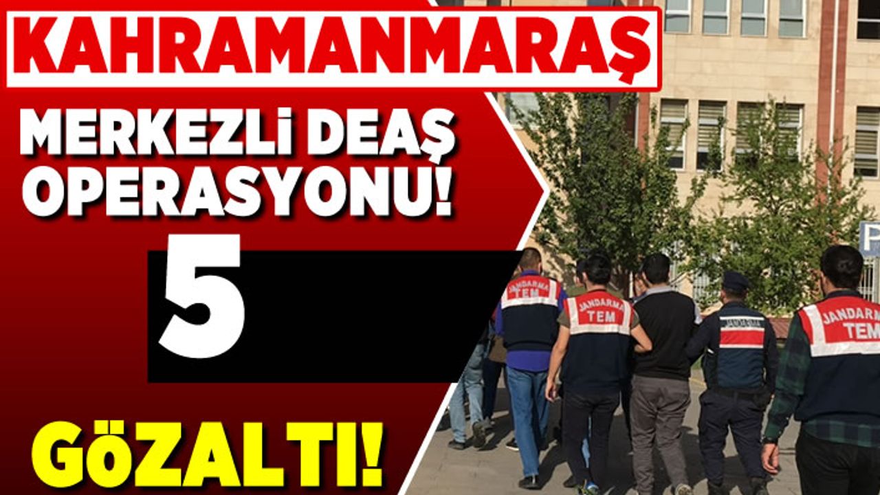 Kahramanmaraş merkezli DEAŞ operasyonu! 5 Gözaltı!