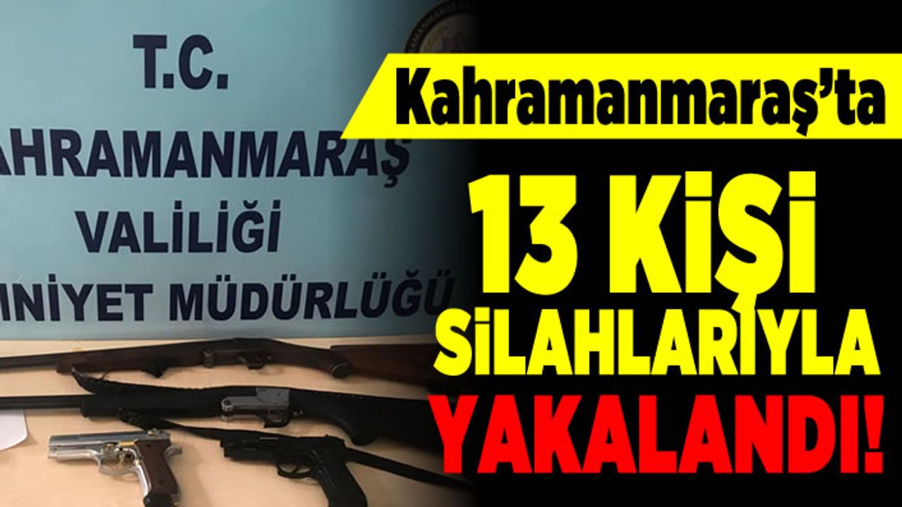 Kahramanmaraş'ta 13 kişi silahlarıyla yakalandı!