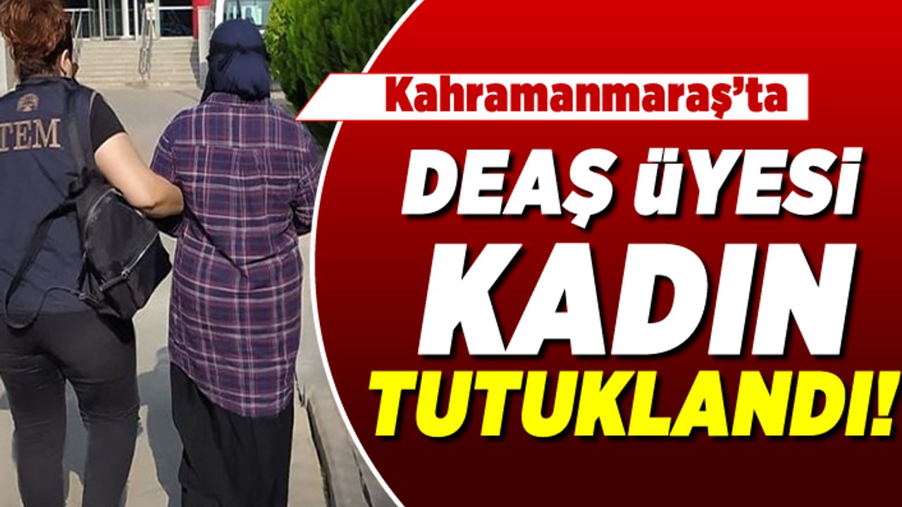 Kahramanmaraş'ta DEAŞ üyesi kadın tutuklandı!