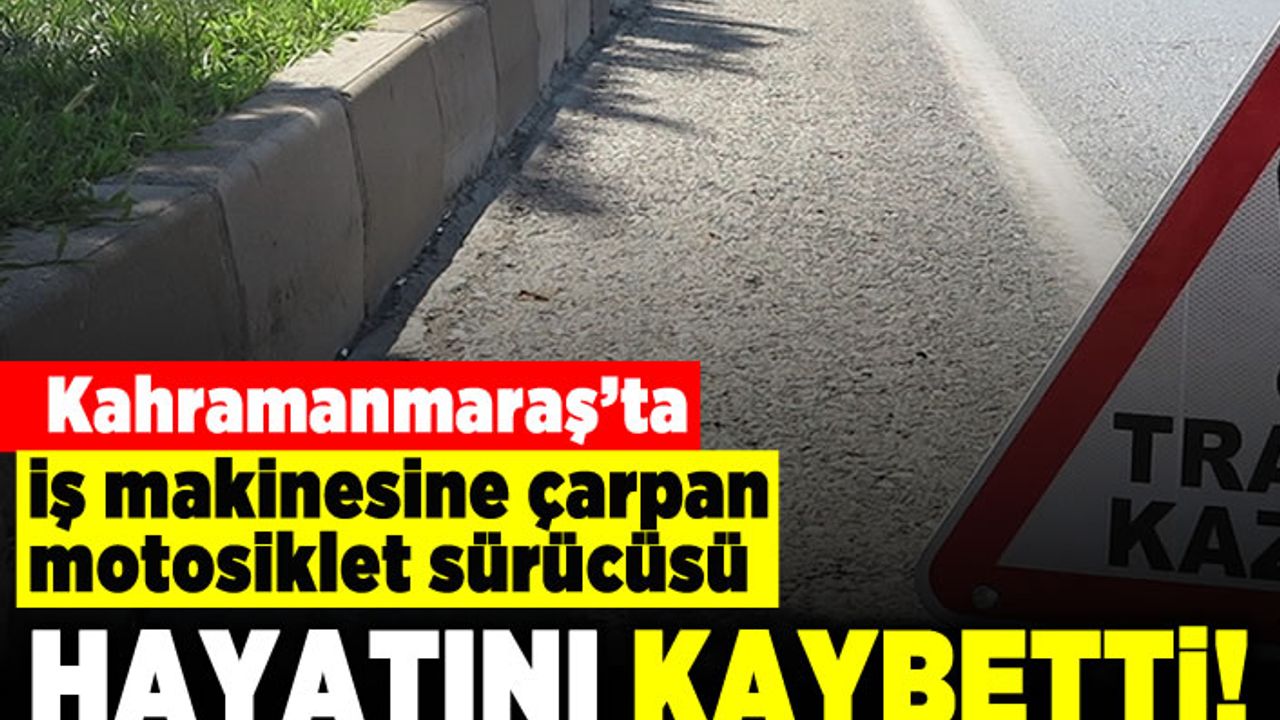 Kahramanmaraş'ta iş makinesine çarpan motosiklet sürücüsü hayatını kaybetti!