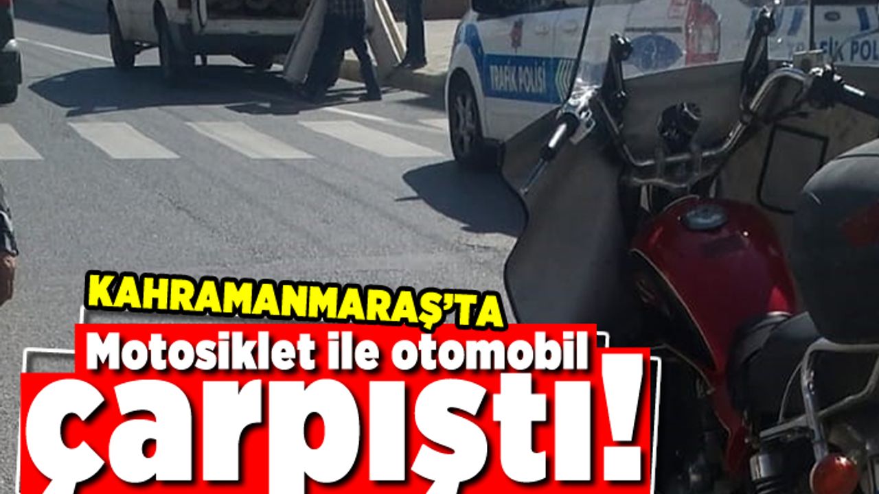 Kahramanmaraş'ta motosiklet ile otomobil çarpıştı!