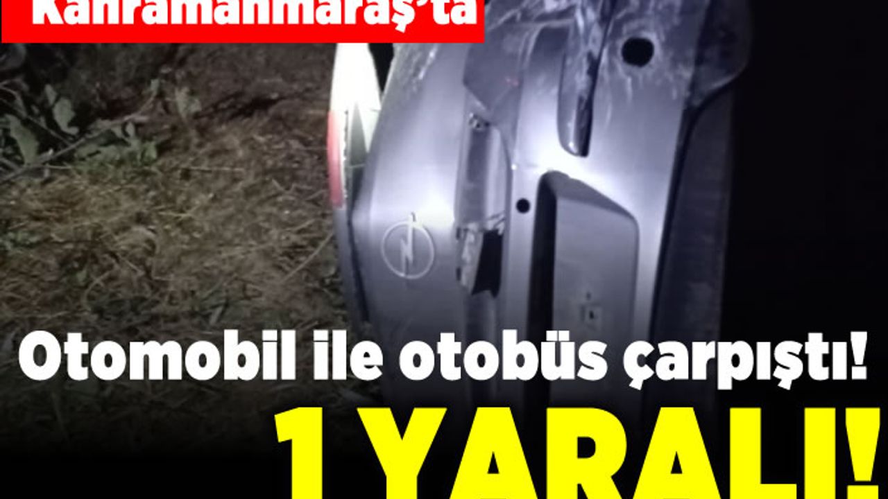 Kahramanmaraş'ta otomobil ile otobüs çarpıştı! 1 yaralı!