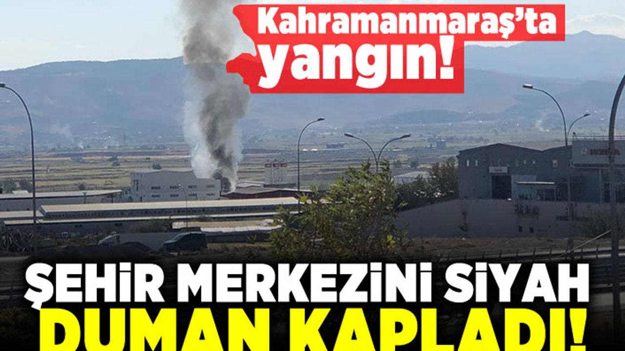 Kahramanmaraş'ta yangın! Şehir merkezini siyah duman kapladı!