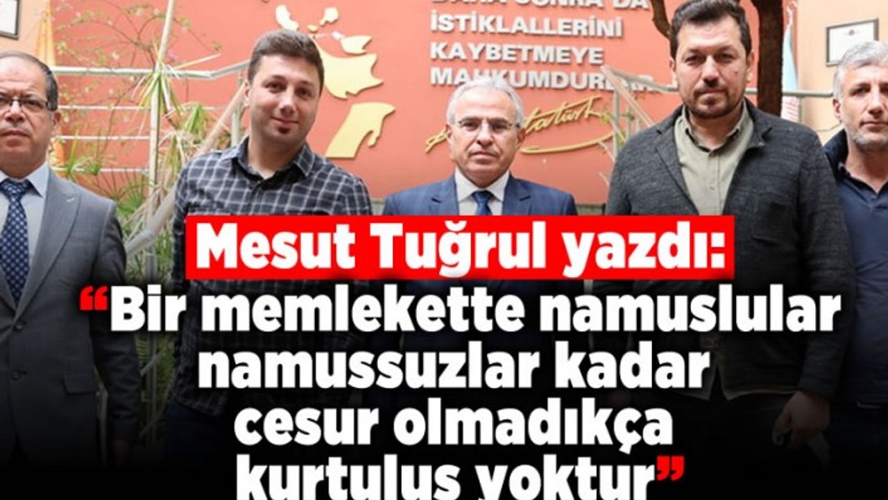 Mesut Tuğrul yazdı: “Bir memlekette namuslular, namussuzlar kadar cesur olmadıkça kurtuluş yoktur.”