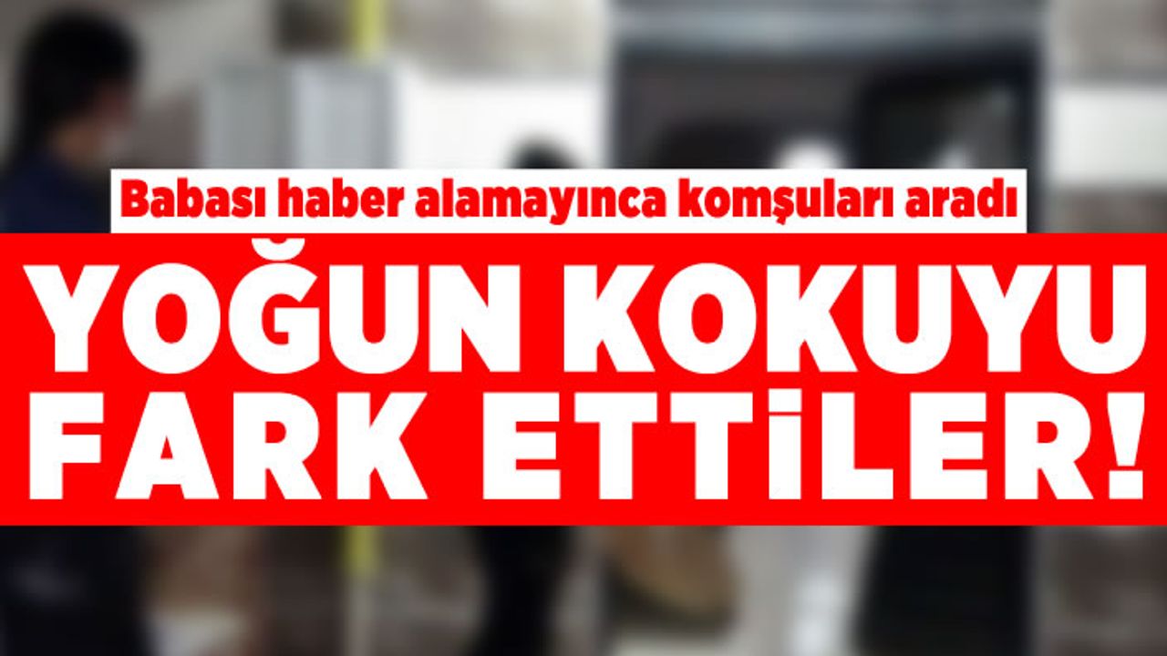 Babası haber alamayınca komşuları aradı! Yoğun kokuyu fark ettiler!