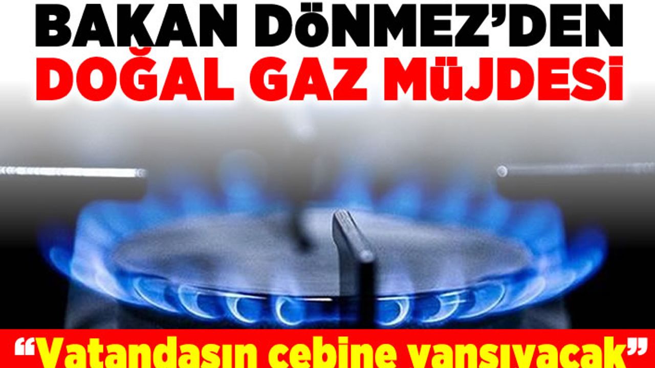 Bakan Dönmez'den doğal gaz müjdesi! "Vatandaşın cebine yansıyacak"