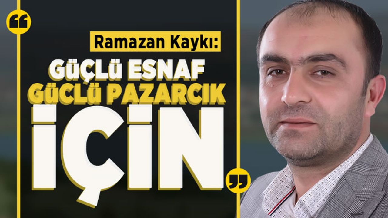 Ramazan Kaykı: Güçlü Esnaf Güçlü Pazarcık için
