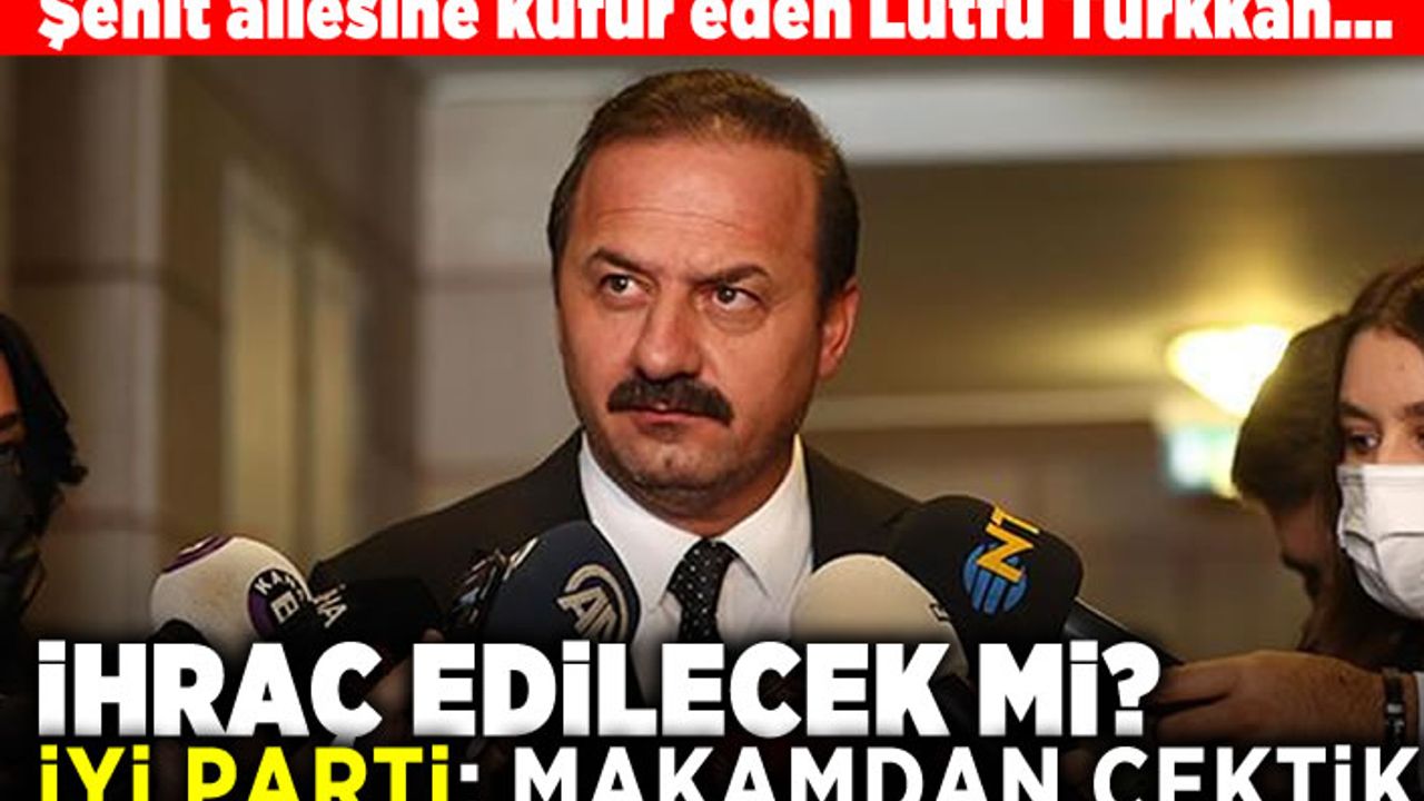 Şehit ailesine küfür eden Lütfü Türkkan... İhraç edilecek mi? İyi Parti: Makamdan çektik