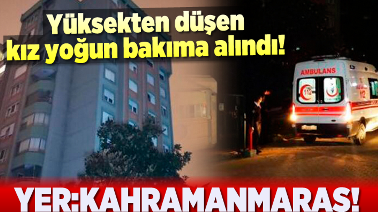 Yüksekten düşen genç kız yoğun bakıma alındı! Yer:Kahramanmaraş
