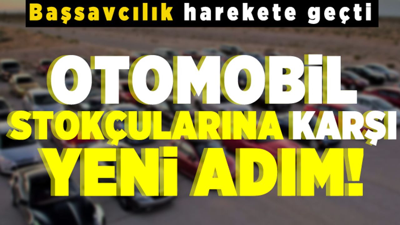 Başsavcılık harekete geçti! Otomobil stokçularına karşı yeni adım!